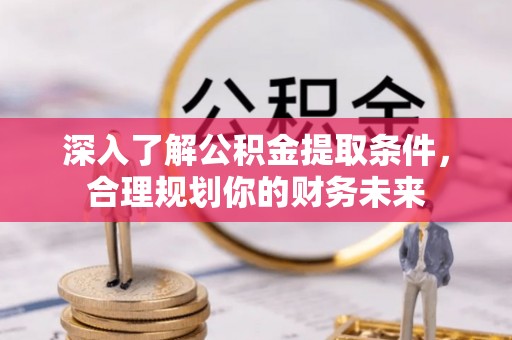 赤水深入了解公积金提取条件，合理规划你的财务未来