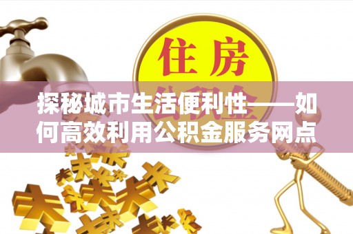赤水探秘城市生活便利性——如何高效利用公积金服务网点查询工具