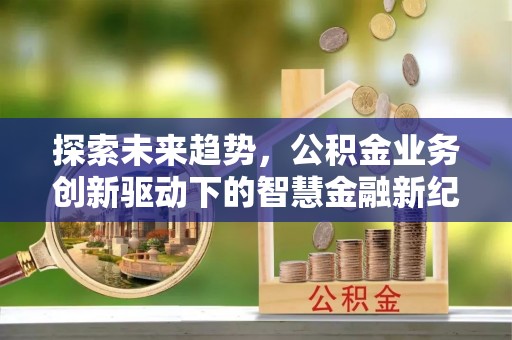 赤水探索未来趋势，公积金业务创新驱动下的智慧金融新纪元