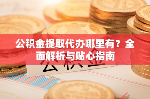赤水公积金提取代办哪里有？全面解析与贴心指南