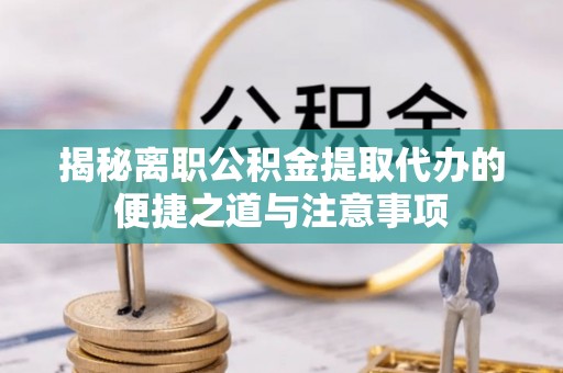 赤水揭秘离职公积金提取代办的便捷之道与注意事项