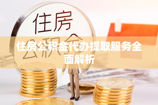 赤水住房公积金代办提取服务全面解析
