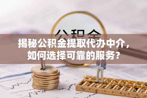 赤水揭秘公积金提取代办中介，如何选择可靠的服务？