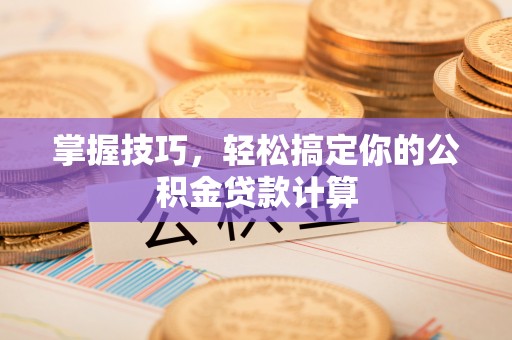 赤水掌握技巧，轻松搞定你的公积金贷款计算