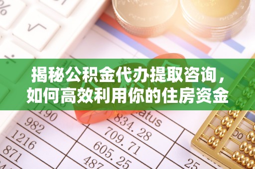 赤水揭秘公积金代办提取咨询，如何高效利用你的住房资金