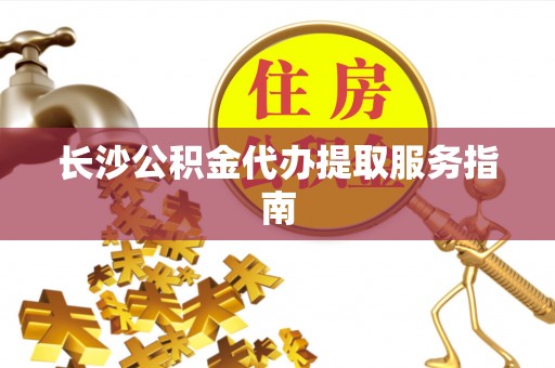 赤水长沙公积金代办提取服务指南