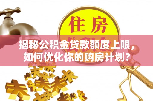 赤水揭秘公积金贷款额度上限，如何优化你的购房计划？