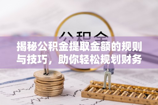 赤水揭秘公积金提取金额的规则与技巧，助你轻松规划财务未来