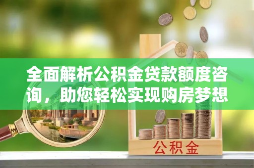 赤水全面解析公积金贷款额度咨询，助您轻松实现购房梦想