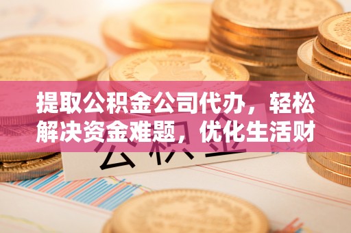 赤水提取公积金公司代办，轻松解决资金难题，优化生活财务管理