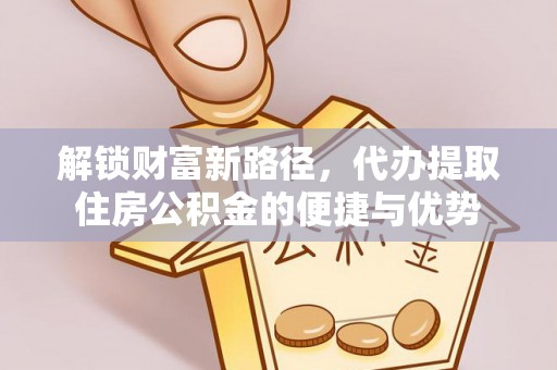 赤水解锁财富新路径，代办提取住房公积金的便捷与优势