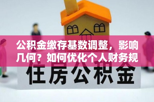 赤水公积金缴存基数调整，影响几何？如何优化个人财务规划