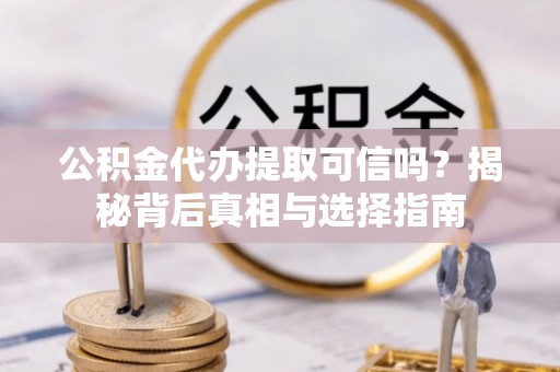 赤水公积金代办提取可信吗？揭秘背后真相与选择指南