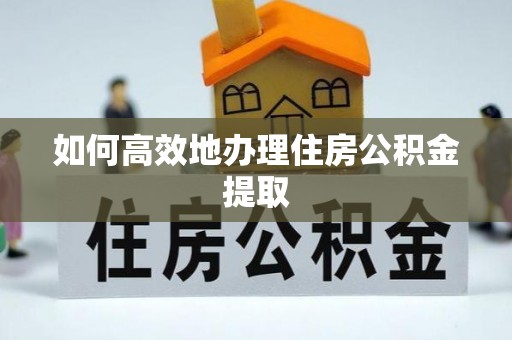 赤水如何高效地办理住房公积金提取