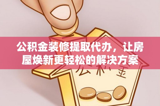 赤水公积金装修提取代办，让房屋焕新更轻松的解决方案