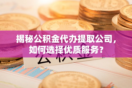 赤水揭秘公积金代办提取公司，如何选择优质服务？