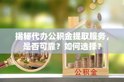 赤水揭秘代办公积金提取服务，是否可靠？如何选择？