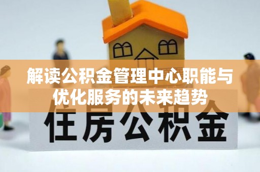赤水解读公积金管理中心职能与优化服务的未来趋势