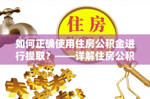 赤水如何正确使用住房公积金进行提取？——详解住房公积金代办提取流程与注意事项