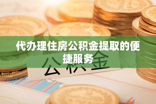 赤水代办理住房公积金提取的便捷服务