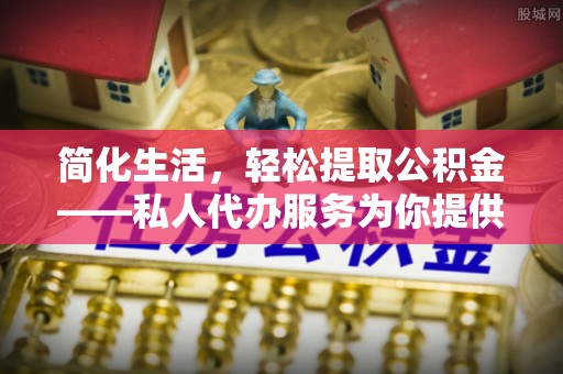 赤水简化生活，轻松提取公积金——私人代办服务为你提供便利