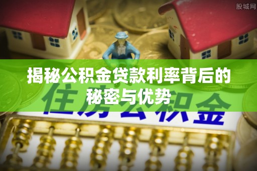 赤水揭秘公积金贷款利率背后的秘密与优势