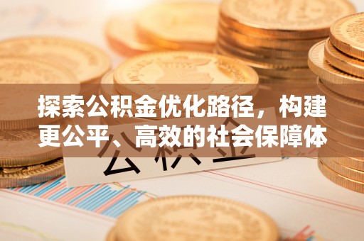 赤水探索公积金优化路径，构建更公平、高效的社会保障体系