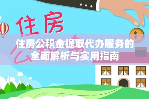 赤水住房公积金提取代办服务的全面解析与实用指南