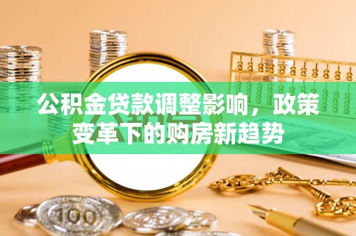 赤水公积金贷款调整影响，政策变革下的购房新趋势