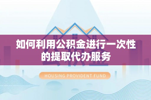 赤水如何利用公积金进行一次性的提取代办服务