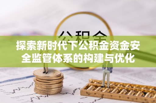 赤水探索新时代下公积金资金安全监管体系的构建与优化
