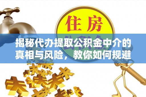 赤水揭秘代办提取公积金中介的真相与风险，教你如何规避陷阱