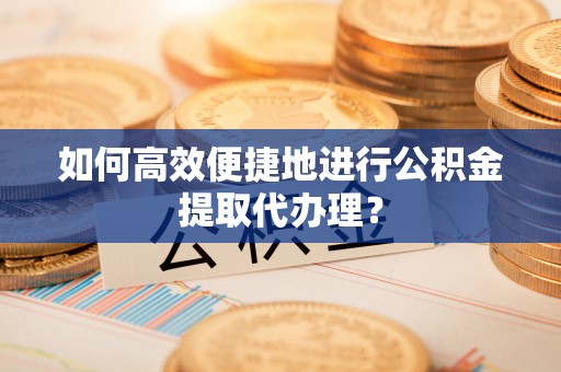 赤水如何高效便捷地进行公积金提取代办理？