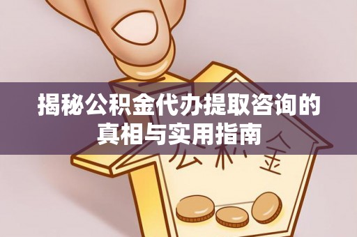 赤水揭秘公积金代办提取咨询的真相与实用指南