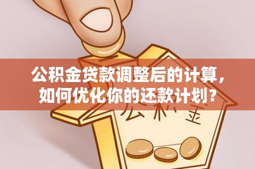 赤水公积金贷款调整后的计算，如何优化你的还款计划？