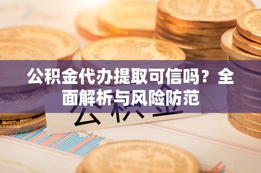 赤水公积金代办提取可信吗？全面解析与风险防范