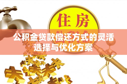 赤水公积金贷款偿还方式的灵活选择与优化方案