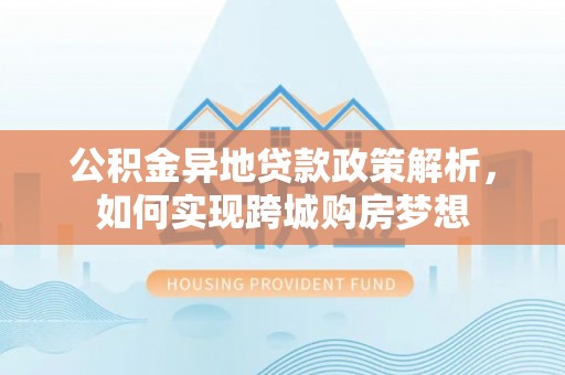 赤水公积金异地贷款政策解析，如何实现跨城购房梦想