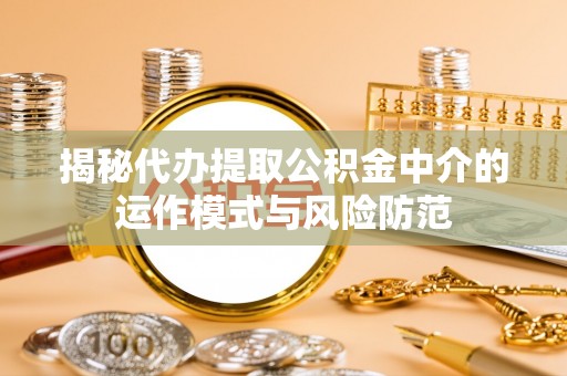 赤水揭秘代办提取公积金中介的运作模式与风险防范