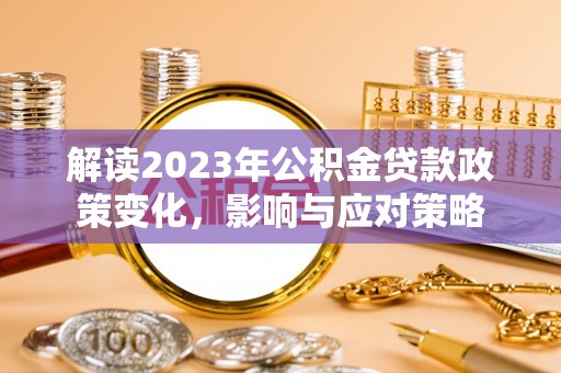赤水解读2023年公积金贷款政策变化，影响与应对策略