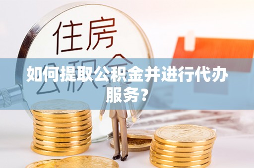 赤水如何提取公积金并进行代办服务？