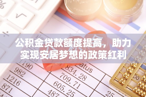 赤水公积金贷款额度提高，助力实现安居梦想的政策红利