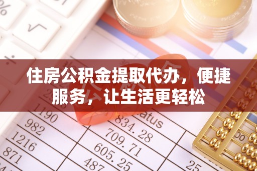 赤水住房公积金提取代办，便捷服务，让生活更轻松
