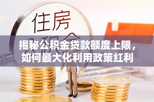 赤水揭秘公积金贷款额度上限，如何最大化利用政策红利