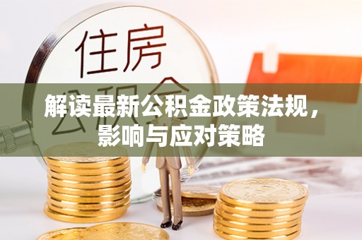 赤水解读最新公积金政策法规，影响与应对策略