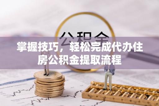 赤水掌握技巧，轻松完成代办住房公积金提取流程