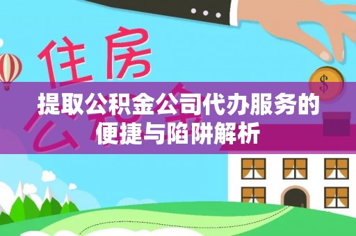 赤水提取公积金公司代办服务的便捷与陷阱解析