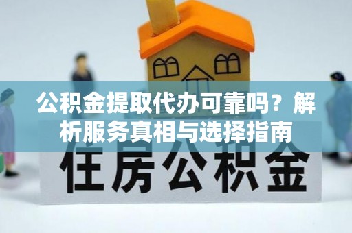 赤水公积金提取代办可靠吗？解析服务真相与选择指南