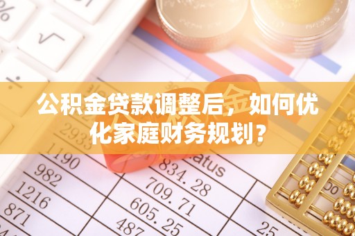 赤水公积金贷款调整后，如何优化家庭财务规划？