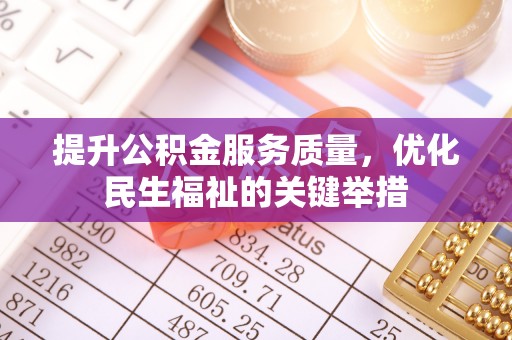 赤水提升公积金服务质量，优化民生福祉的关键举措